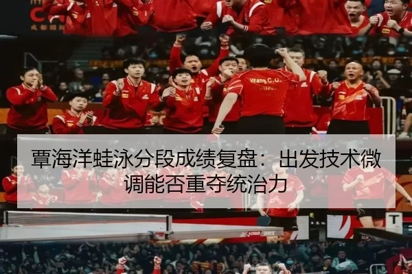 覃海洋蛙泳分段成绩复盘：出发技术微调能否重夺统治力