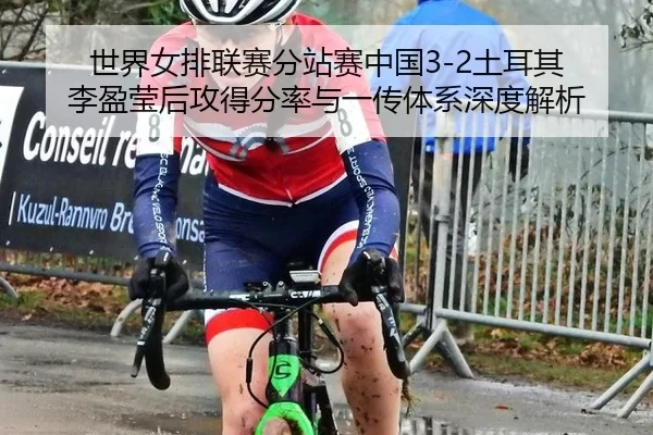 世界女排联赛分站赛中国3-2土耳其 李盈莹后攻得分率与一传体系深度解析