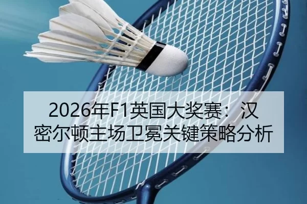 2026年F1英国大奖赛：汉密尔顿主场卫冕关键策略分析