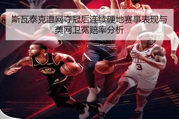 斯瓦泰克温网夺冠后连续硬地赛事表现与美网卫冕赔率分析