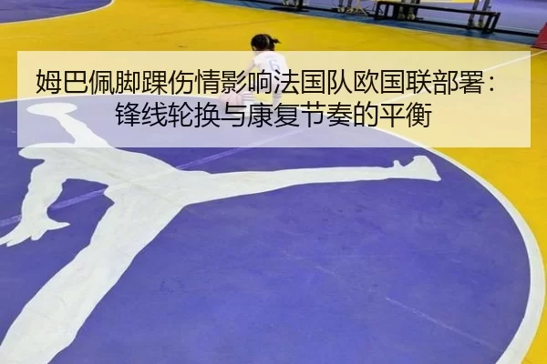 姆巴佩脚踝伤情影响法国队欧国联部署：锋线轮换与康复节奏的平衡