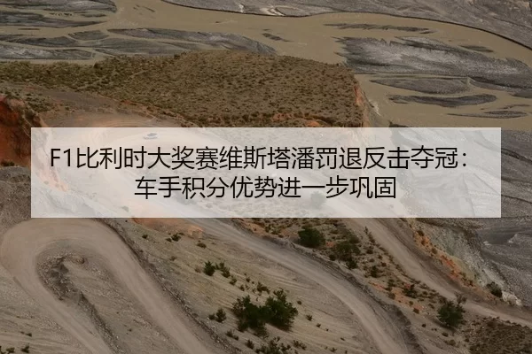 F1比利时大奖赛维斯塔潘罚退反击夺冠：车手积分优势进一步巩固